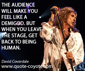 Stage quotes - The audience will make you feel like a demigod. But when you leave the stage, get back to being human.