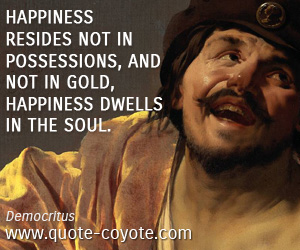 Democritus - Happiness resides not in possessions, and not in gold, happiness dwells in the soul.