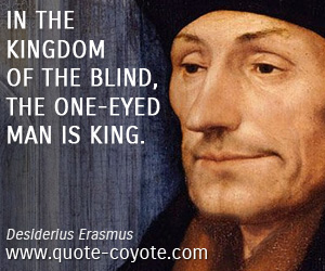 Desiderius Erasmus - In the kingdom of the blind, the one-eyed man is king.