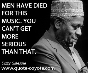 Die quotes - Men have died for this music. You can't get more serious than that.