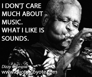 Dizzy Gillespie - I don't care much about music. What I like is sounds.