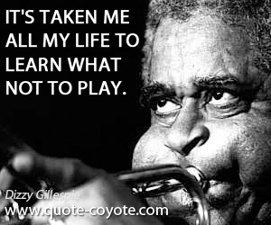 Dizzy Gillespie - It's taken me all my life to learn what not to play.