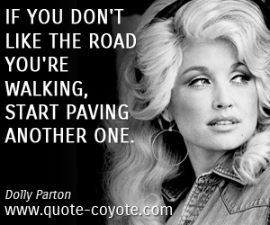 Dolly Parton - If you don't like the road you're walking, start paving another one.