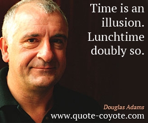 Douglas Adams - Time is an illusion. Lunchtime doubly so.