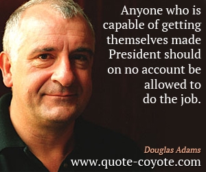 Douglas Adams - Anyone who is capable of getting themselves made President should on no account be allowed to do the job.