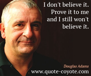 Douglas Adams - I don't believe it. Prove it to me and I still won't believe it.