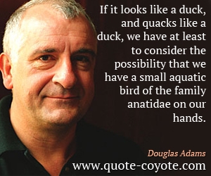 Douglas Adams - If it looks like a duck, and quacks like a duck, we have at least to consider the possibility that we have a small aquatic bird of the family anatidae on our hands.