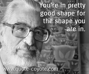 Good quotes - You're in pretty good shape for the shape you are in.