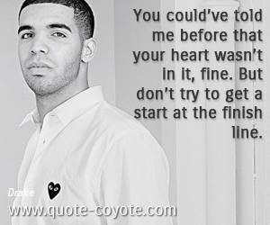 Old quotes - You could’ve told me before that your heart wasn’t in it, fine. But don’t try to get a start at the finish line.