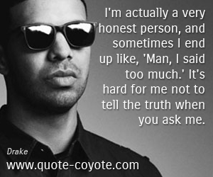 Drake - I'm actually a very honest person, and sometimes I end up like, 'Man, I said too much.' It's hard for me not to tell the truth when you ask me. 