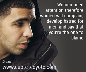 Complain quotes - Women need attention therefore women will complain, develop hatred for men and say that you’re the one to blame.