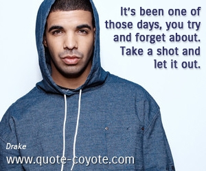  quotes - It’s been one of those days, you try and forget about. Take a shot and let it out.
