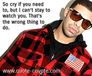 Cry quotes - So cry if you need to, but I can’t stay to watch you. That’s the wrong thing to do.