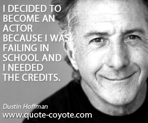 Dustin Hoffman - I decided to become an actor because I was failing in school and I needed the credits.
