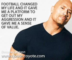 Dwayne Johnson - Football changed my life and it gave me a platform to get out my aggression and it gave me a sense of value.
