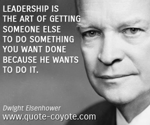 Dwight Eisenhower - Leadership is the art of getting someone else to do something you want done because he wants to do it.
