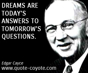 Edgar Cayce - Dreams are today's answers to tomorrow's questions.