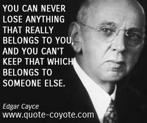 Never quotes - You can never lose anything that really belongs to you, and you can't keep that which belongs to someone else.