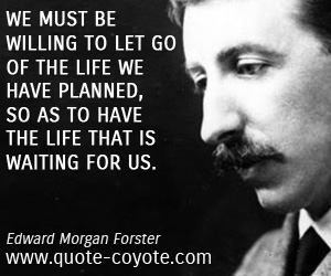 Brainy quotes - We must be willing to let go of the life we have planned, so as to have the life that is waiting for us.