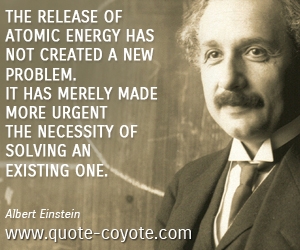Albert Einstein - The release of atomic energy has not created a new problem. It has merely made more urgent the necessity of solving an existing one.