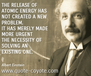 Physics quotes - The release of atomic energy has not created a new problem. It has merely made more urgent the necessity of solving an existing one.