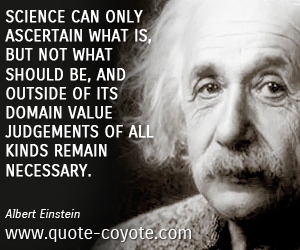 Albert Einstein - Science can only ascertain what is, but not what should be, and outside of its domain value judgements of all kinds remain necessary.