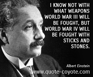 Albert Einstein - I know not with what weapons World War III will be fought, but World War IV will be fought with sticks and stones.
