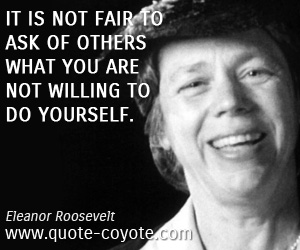  quotes - It is not fair to ask of others what you are not willing to do yourself.