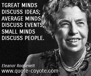 Eleanor Roosevelt - Great minds discuss ideas; average minds discuss events; small minds discuss people.