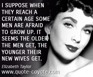  quotes - I suppose when they reach a certain age some men are afraid to grow up. It seems the older the men get, the younger their new wives get.