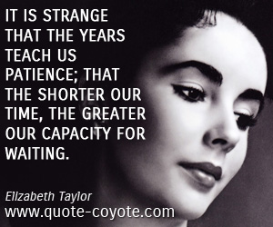 Patience quotes - It is strange that the years teach us patience; that the shorter our time, the greater our capacity for waiting.