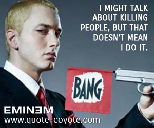  quotes - I might talk about killing people, but that doesn't mean I do it. 