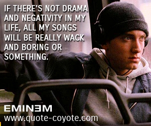 Life quotes - If there's not drama and negativity in my life, all my songs will be really wack and boring or something.