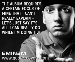 Album quotes - The album requires a certain focus of mine that I can't really explain - let's just say it's all I can really do while I'm doing it.