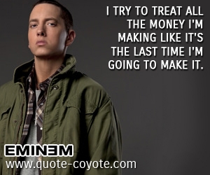 Eminem - I try to treat all the money I'm making like it's the last time I'm going to make it.