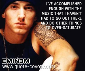 Music quotes - I've accomplished enough with the music that I haven't had to go out there and do other things to over-saturate. 