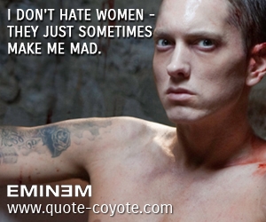 Mad quotes - I don't hate women - they just sometimes make me mad.