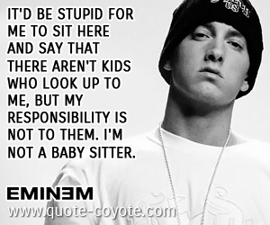  quotes - It'd be stupid for me to sit here and say that there aren't kids who look up to me, but my responsibility is not to them. I'm not a baby sitter.