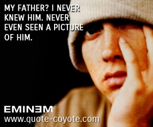 Never quotes - My father? I never knew him. Never even seen a picture of him. 