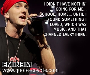 School quotes - I didn't have nothin' going for me... school, home... until I found something I loved, which was music, and that changed everything.