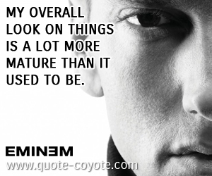  quotes - My overall look on things is a lot more mature than it used to be.