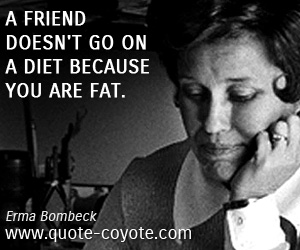 Erma Bombeck - A friend doesn't go on a diet because you are fat.