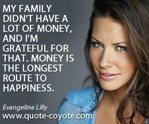 Evangeline Lilly - My family didn't have a lot of money, and I'm grateful for that. Money is the longest route to happiness.