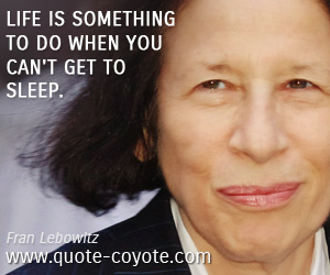 Fran Lebowitz - Life is something to do when you can't get to sleep.