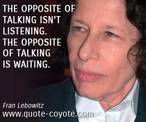 Fran Lebowitz - The opposite of talking isn't listening. The opposite of talking is waiting.