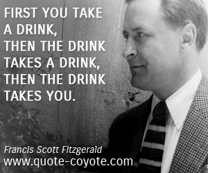 Drinking quotes - First you take a drink, then the drink takes a drink, then the drink takes you.