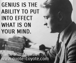 Francis Scott Fitzgerald - Genius is the ability to put into effect what is on your mind.