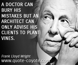  quotes - A doctor can bury his mistakes but an architect can only advise his clients to plant vines.