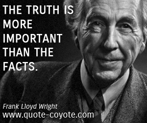 Frank Lloyd Wright - The truth is more important than the facts.
