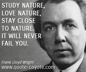 Frank Lloyd Wright - Study nature, love nature, stay close to nature. It will never fail you.